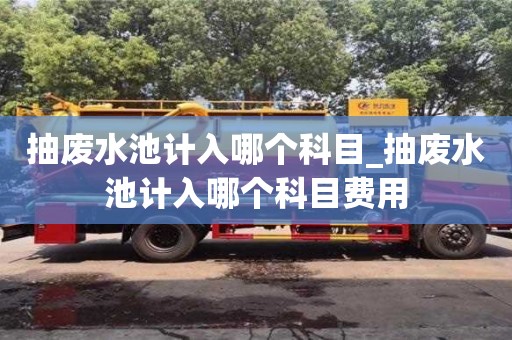 成都抽廢水池計入哪個科目_抽廢水池計入哪個科目費用