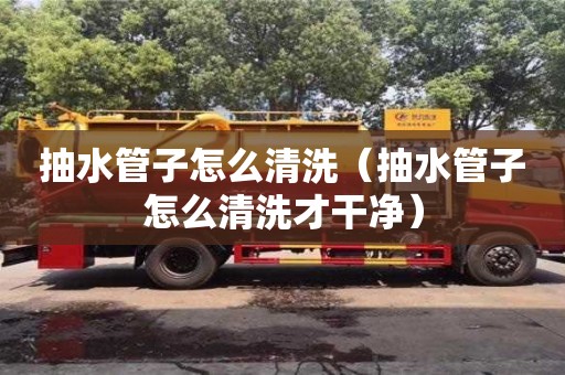 杭州抽水管子怎么清洗（抽水管子怎么清洗才干凈）