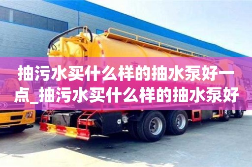 抽污水買什么樣的抽水泵好一點_抽污水買什么樣的抽水泵好一點呢