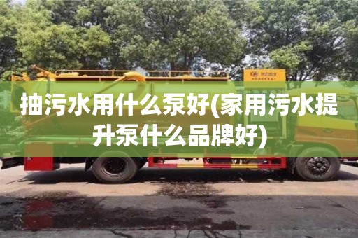 抽污水用什么泵好(家用污水提升泵什么品牌好)