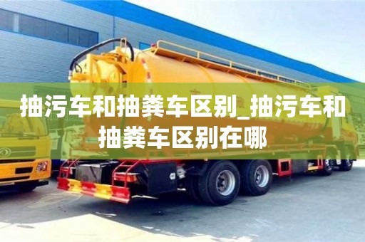 抽污車和抽糞車區(qū)別_抽污車和抽糞車區(qū)別在哪