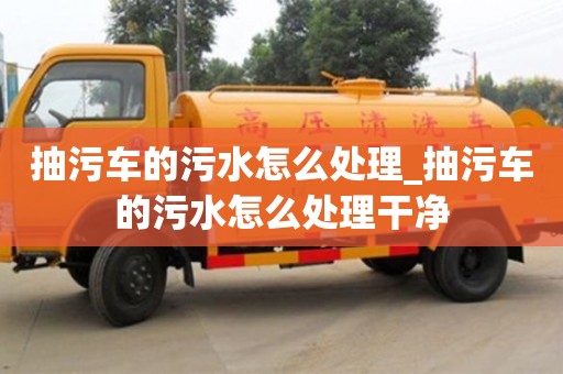 合肥抽污車的污水怎么處理_抽污車的污水怎么處理干凈