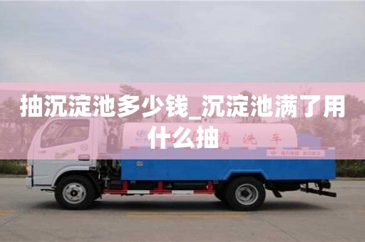 石家莊抽沉淀池多少錢_沉淀池滿了用什么抽