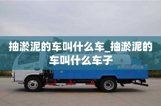 石家莊抽淤泥的車叫什么車_抽淤泥的車叫什么車子