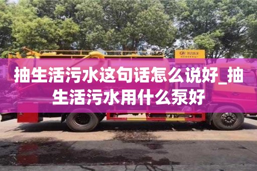 合肥抽生活污水這句話怎么說好_抽生活污水用什么泵好
