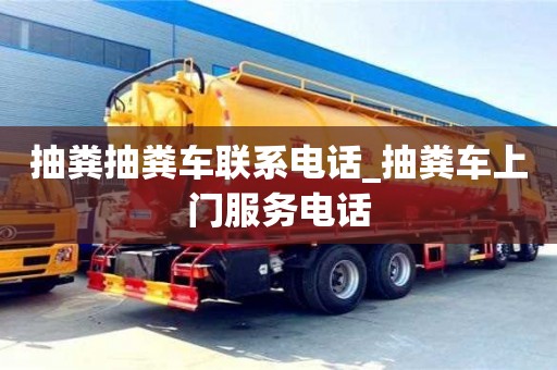 抽糞抽糞車聯(lián)系電話_抽糞車上門服務(wù)電話