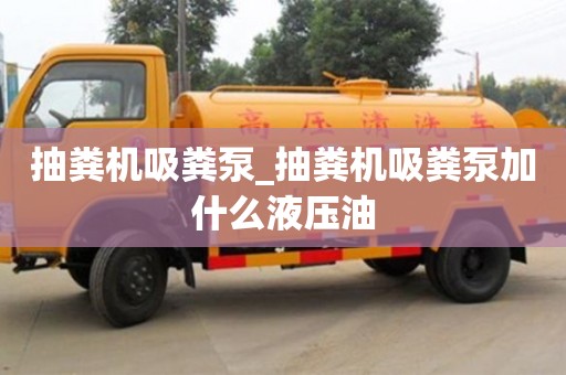合肥抽糞機吸糞泵_抽糞機吸糞泵加什么液壓油