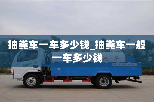 成都抽糞車一車多少錢_抽糞車一般一車多少錢