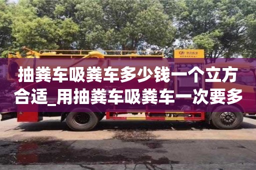 成都抽糞車吸糞車多少錢一個立方合適_用抽糞車吸糞車一次要多少錢