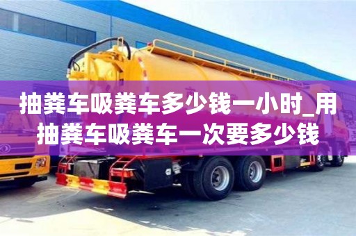 石家莊抽糞車吸糞車多少錢一小時_用抽糞車吸糞車一次要多少錢