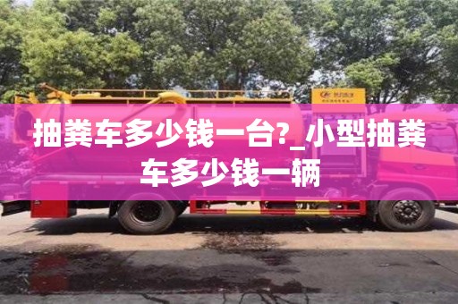 抽糞車多少錢一臺?_小型抽糞車多少錢一輛