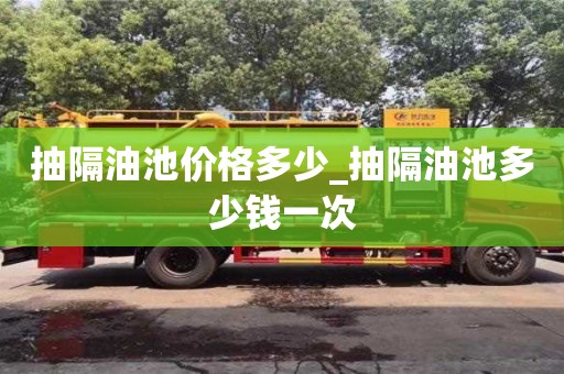 石家莊抽隔油池價格多少_抽隔油池多少錢一次