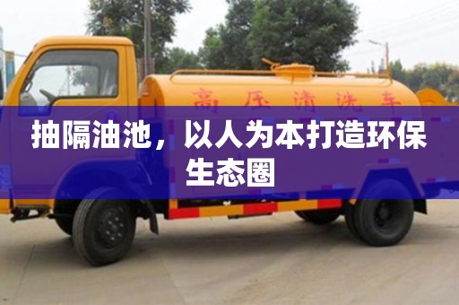 杭州抽隔油池，以人為本打造環保生態圈