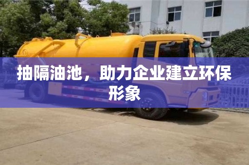 北京抽隔油池，助力企業建立環保形象
