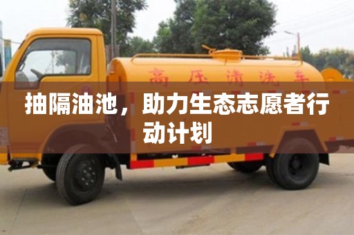 北京抽隔油池，助力生態志愿者行動計劃