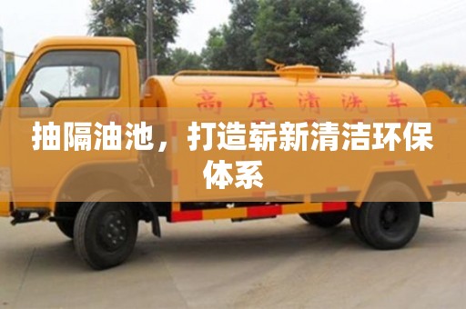 北京抽隔油池，打造嶄新清潔環保體系