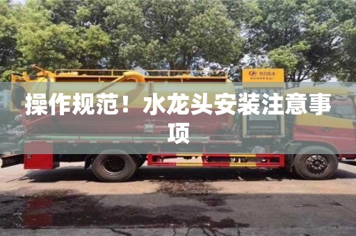 杭州操作規范！水龍頭安裝注意事項