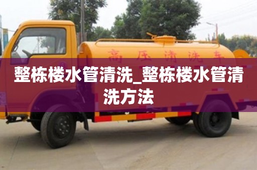 石家莊整棟樓水管清洗_整棟樓水管清洗方法