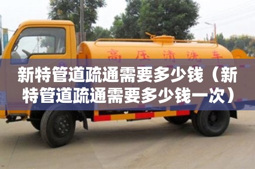 新特管道疏通需要多少錢（新特管道疏通需要多少錢一次）