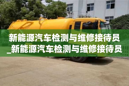 石家莊新能源汽車檢測與維修接待員_新能源汽車檢測與維修接待員招聘