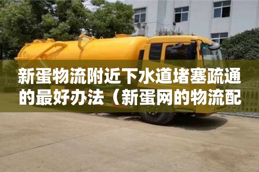 新蛋物流附近下水道堵塞疏通的最好辦法（新蛋網(wǎng)的物流配送模式）