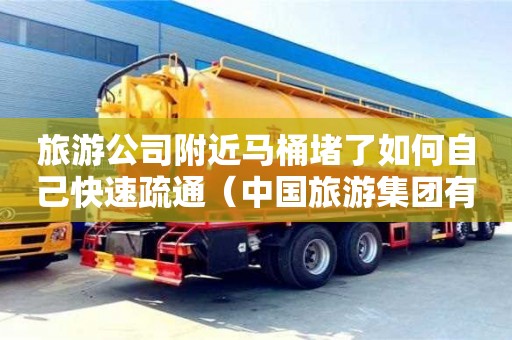 旅游公司附近馬桶堵了如何自己快速疏通（中國(guó)旅游集團(tuán)有限公司官網(wǎng)）