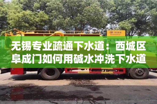 無錫專業疏通下水道：西城區阜成門如何用堿水沖洗下水道