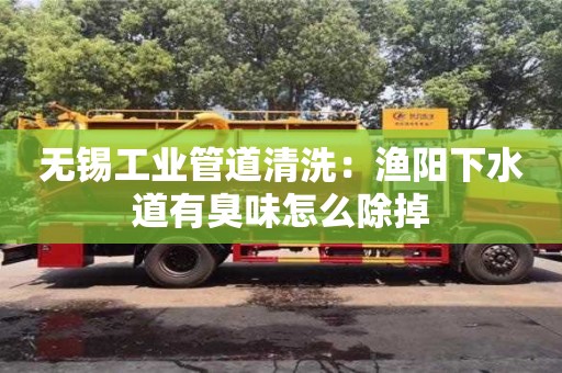 杭州無錫工業管道清洗：漁陽下水道有臭味怎么除掉