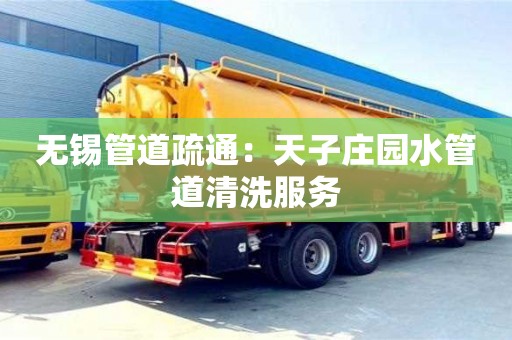 無錫管道疏通：天子莊園水管道清洗服務