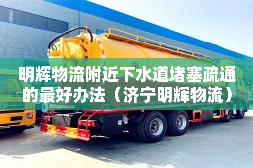 明輝物流附近下水道堵塞疏通的最好辦法（濟寧明輝物流）