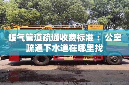 杭州暖氣管道疏通收費標準 ：公室疏通下水道在哪里找