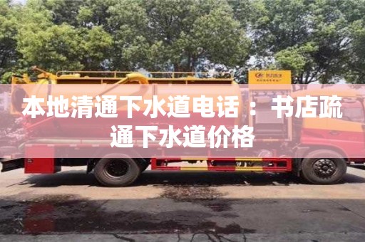 杭州本地清通下水道電話 ：書店疏通下水道價格