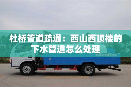 杜橋管道疏通：西山西頂樓的下水管道怎么處理