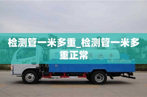 北京檢測管一米多重_檢測管一米多重正常