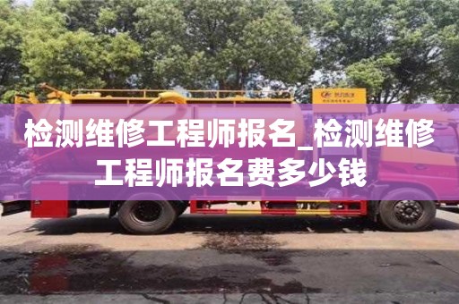 成都檢測維修工程師報名_檢測維修工程師報名費多少錢