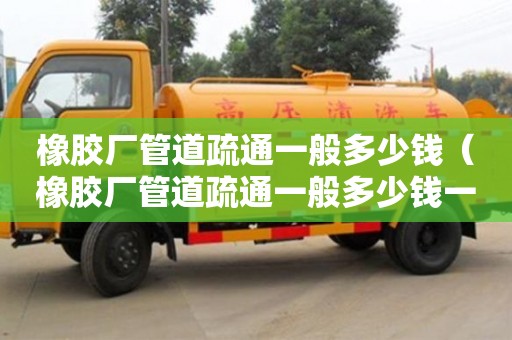 北京橡膠廠管道疏通一般多少錢（橡膠廠管道疏通一般多少錢一次）