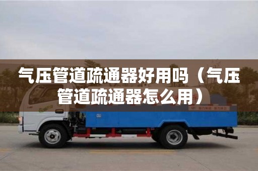 氣壓管道疏通器好用嗎（氣壓管道疏通器怎么用）