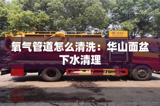 氧氣管道怎么清洗：華山面盆下水清理