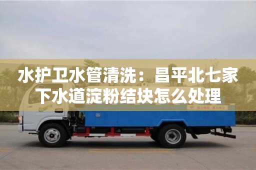 杭州水護衛水管清洗：昌平北七家下水道淀粉結塊怎么處理
