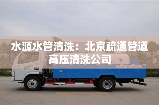 北京水源水管清洗：北京疏通管道高壓清洗公司