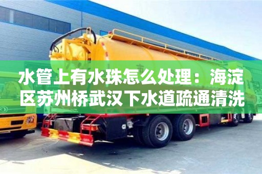 水管上有水珠怎么處理：海淀區蘇州橋武漢下水道疏通清洗
