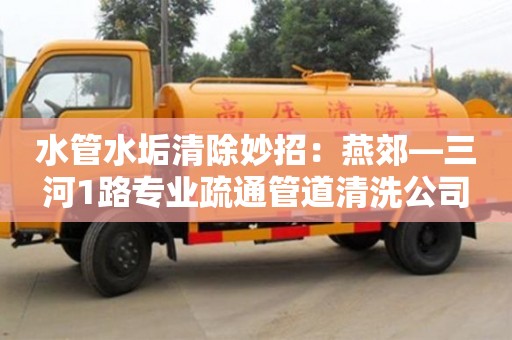 杭州水管水垢清除妙招：燕郊—三河1路專業疏通管道清洗公司