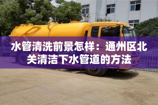 水管清洗前景怎樣：通州區(qū)北關(guān)清潔下水管道的方法
