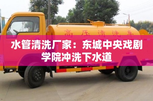 水管清洗廠家：東城中央戲劇學(xué)院沖洗下水道