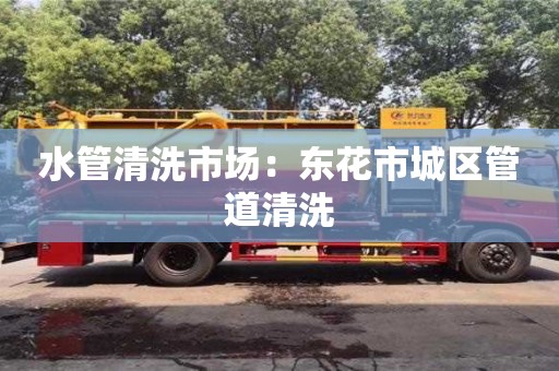 杭州水管清洗市場(chǎng)：東花市城區(qū)管道清洗