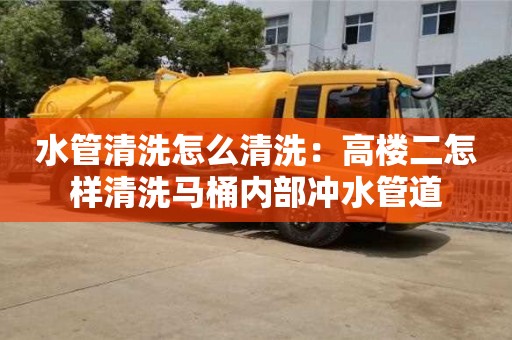 杭州水管清洗怎么清洗：高樓二怎樣清洗馬桶內部沖水管道