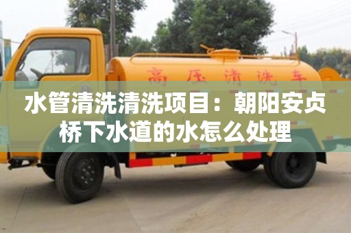 杭州水管清洗清洗項目：朝陽安貞橋下水道的水怎么處理