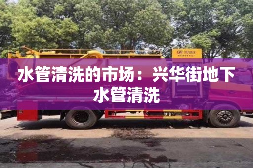 杭州水管清洗的市場：興華街地下水管清洗