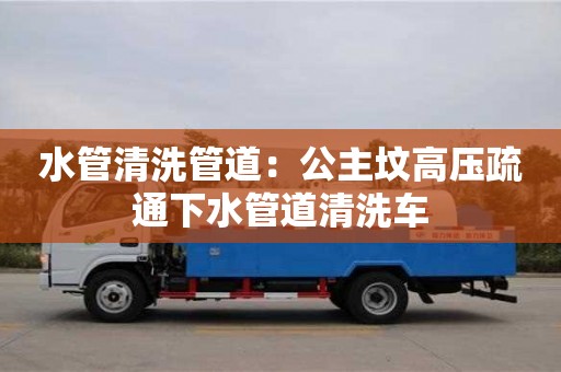 北京水管清洗管道：公主墳高壓疏通下水管道清洗車