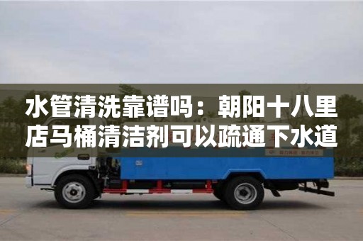 水管清洗靠譜嗎：朝陽十八里店馬桶清潔劑可以疏通下水道嗎